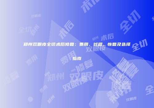 郑州双眼皮全切术后修复：费用、过程、恢复及选择指南