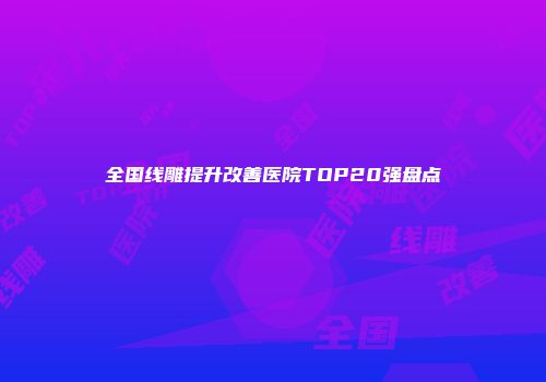 全国线雕提升改善医院TOP20强盘点