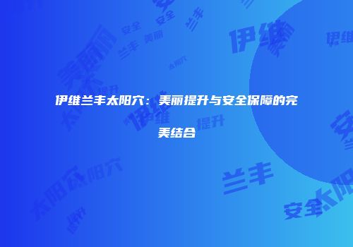 伊维兰丰太阳穴：美丽提升与安全保障的完美结合