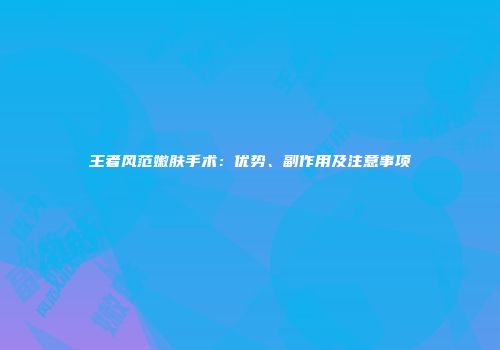 王者风范嫩肤手术：优势、副作用及注意事项