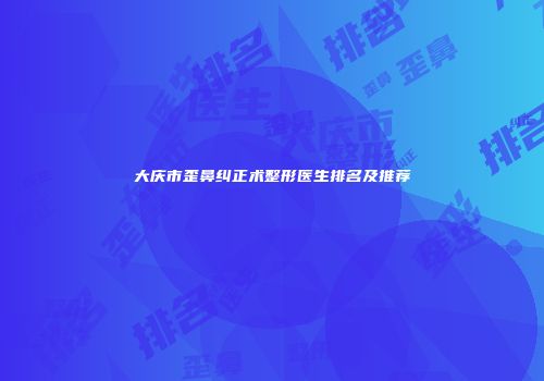 大庆市歪鼻纠正术整形医生排名及推荐