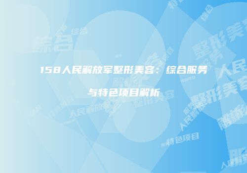 158人民解放军整形美容：综合服务与特色项目解析