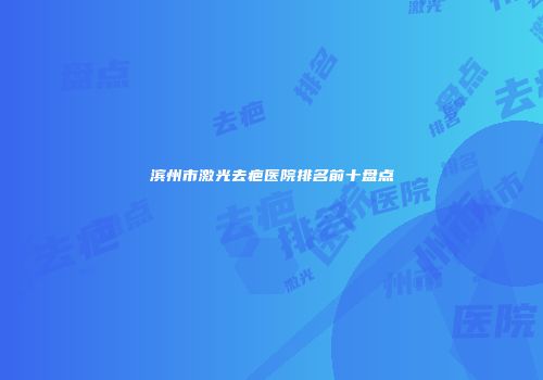 滨州市激光去疤医院排名前十盘点