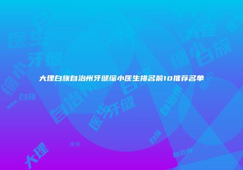 大理白族自治州牙缝缩小医生排名前10推荐名单