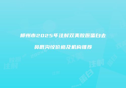 柳州市2025年注射双美胶原蛋白去鼻唇沟纹价格及机构推荐