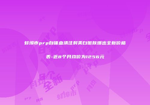 蚌埠市prp自体血清注射美白嫩肤爆出全新价格表-近8个月均价为1256元