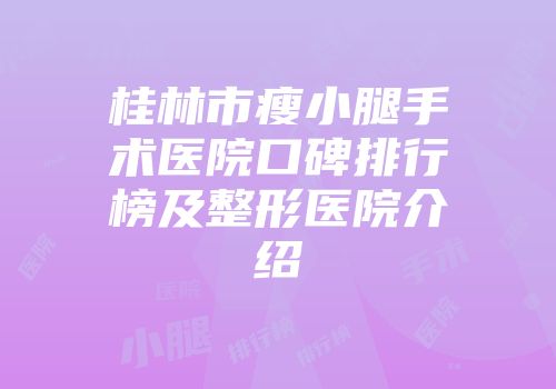 桂林市瘦小腿手术医院口碑排行榜及整形医院介绍