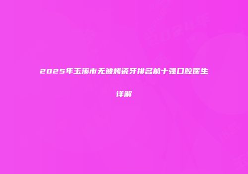 2025年玉溪市无波烤瓷牙排名前十强口腔医生详解