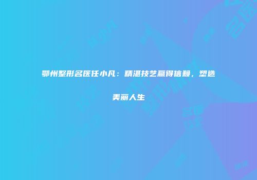 鄂州整形名医任小凡：精湛技艺赢得信赖，塑造美丽人生