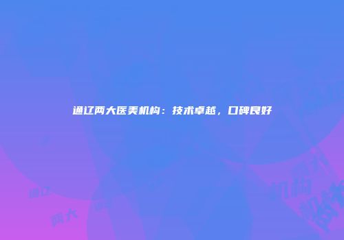 通辽两大医美机构：技术卓越，口碑良好