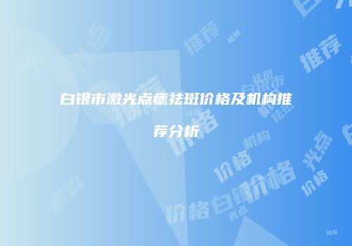 白银市激光点痣祛斑价格及机构推荐分析