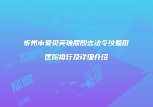 忻州市爱贝芙玻尿酸去法令纹整形医院排行及详细介绍