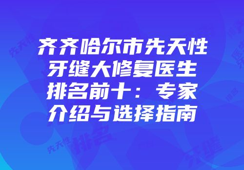 齐齐哈尔市先天性牙缝大修复医生排名前十：专家介绍与选择指南