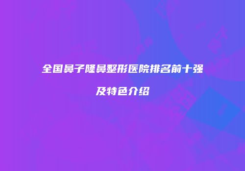 全国鼻子隆鼻整形医院排名前十强及特色介绍