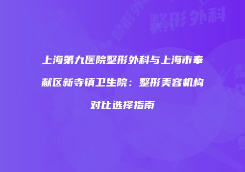 上海第九医院整形外科与上海市奉献区新寺镇卫生院：整形美容机构对比选择指南