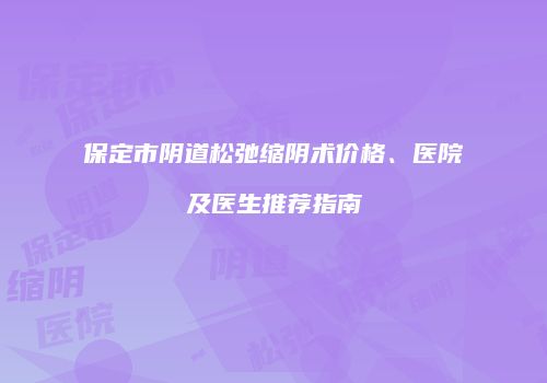 保定市阴道松弛缩阴术价格、医院及医生推荐指南