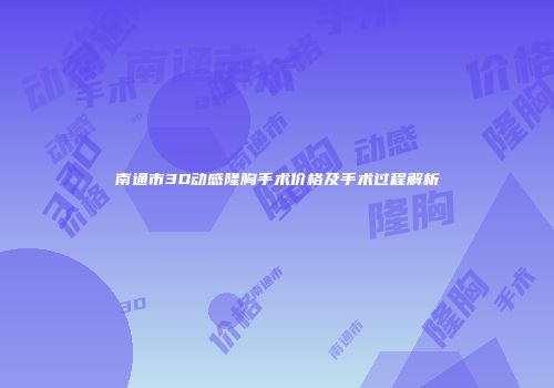 南通市3D动感隆胸手术价格及手术过程解析