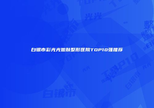 白银市彩光光嫩肤整形医院TOP10强推荐