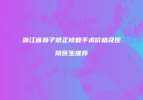 浙江省鼻子矫正修复手术价格及医院医生推荐