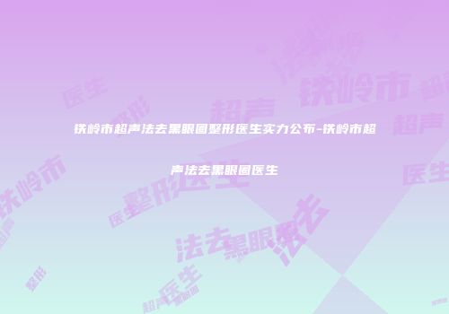 铁岭市超声法去黑眼圈整形医生实力公布-铁岭市超声法去黑眼圈医生