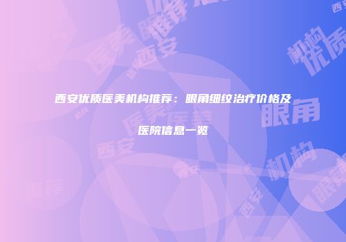 西安优质医美机构推荐：眼角细纹治疗价格及医院信息一览