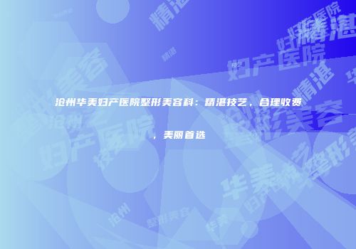沧州华美妇产医院整形美容科：精湛技艺，合理收费，美丽首选
