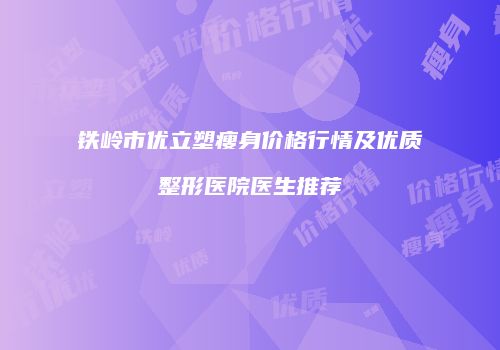 铁岭市优立塑瘦身价格行情及优质整形医院医生推荐