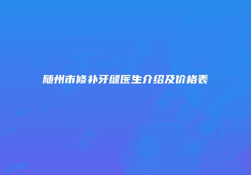 随州市修补牙缝医生介绍及价格表