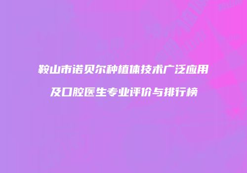 鞍山市诺贝尔种植体技术广泛应用及口腔医生专业评价与排行榜