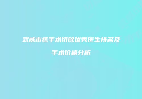 武威市痣手术切除优秀医生排名及手术价格分析