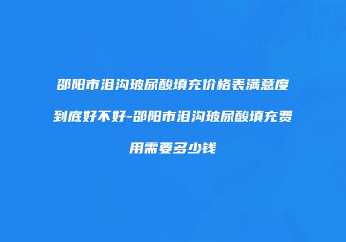 邵阳市泪沟玻尿酸填充价格表满意度到底好不好-邵阳市泪沟玻尿酸填充费用需要多少钱