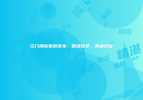 江门周俊整形医生：精湛技艺，美丽见证