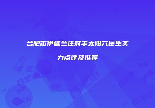 合肥市伊维兰注射丰太阳穴医生实力点评及推荐