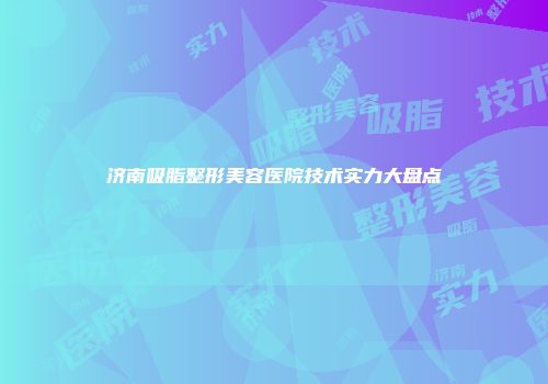 济南吸脂整形美容医院技术实力大盘点