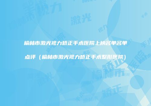 榆林市激光视力矫正手术医院上榜名单名单点评（榆林市激光视力矫正手术整形医院）