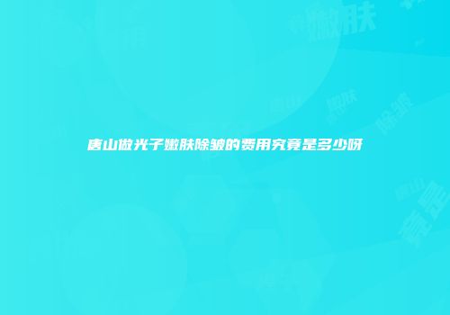 唐山做光子嫩肤除皱的费用究竟是多少呀
