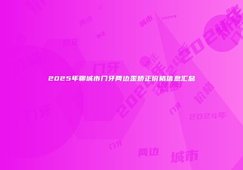 2025年聊城市门牙两边歪矫正价格信息汇总