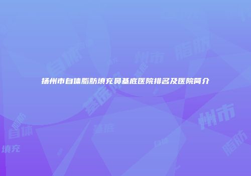 扬州市自体脂肪填充鼻基底医院排名及医院简介