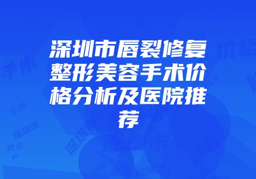 深圳市唇裂修复整形美容手术价格分析及医院推荐