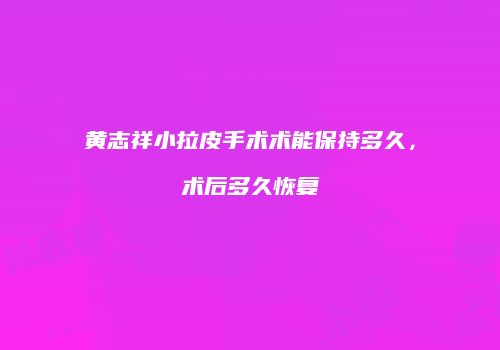 黄志祥小拉皮手术术能保持多久，术后多久恢复