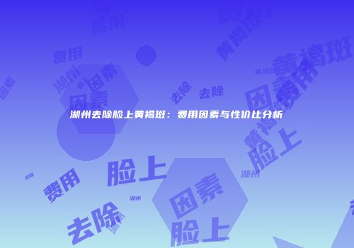 湖州去除脸上黄褐斑：费用因素与性价比分析