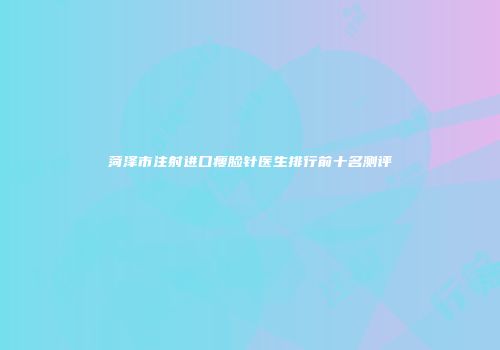 菏泽市注射进口瘦脸针医生排行前十名测评