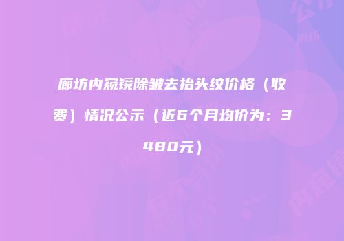 廊坊内窥镜除皱去抬头纹价格（收费）情况公示（近6个月均价为：3480元）