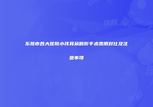 东莞市各大医院小孩耳朵畸形手术费用对比及注意事项