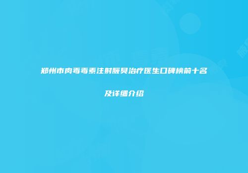郑州市肉毒毒素注射腋臭治疗医生口碑榜前十名及详细介绍