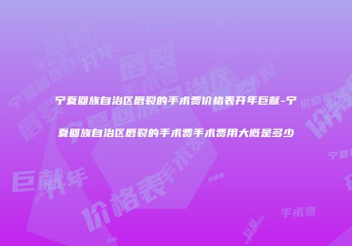宁夏回族自治区唇裂的手术费价格表开年巨献-宁夏回族自治区唇裂的手术费手术费用大概是多少