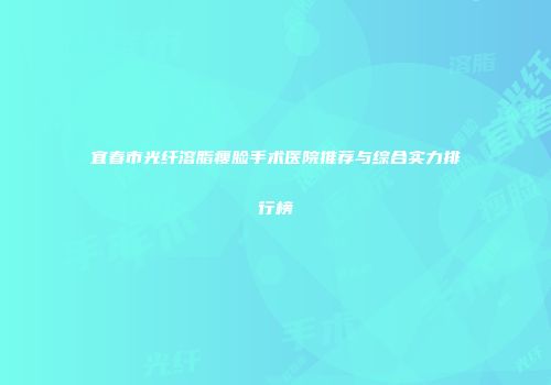 宜春市光纤溶脂瘦脸手术医院推荐与综合实力排行榜