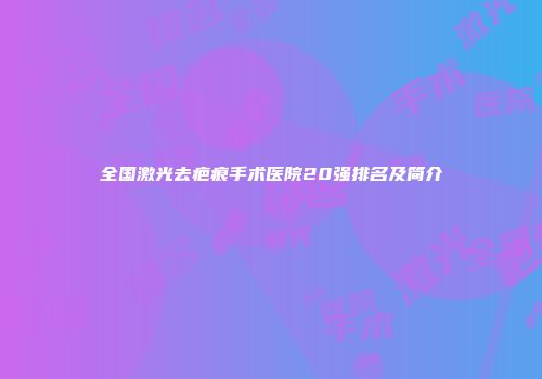 全国激光去疤痕手术医院20强排名及简介