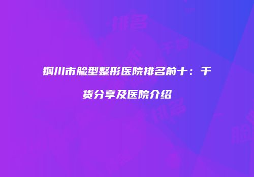 铜川市脸型整形医院排名前十：干货分享及医院介绍