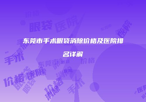 东莞市手术眼袋消除价格及医院排名详解